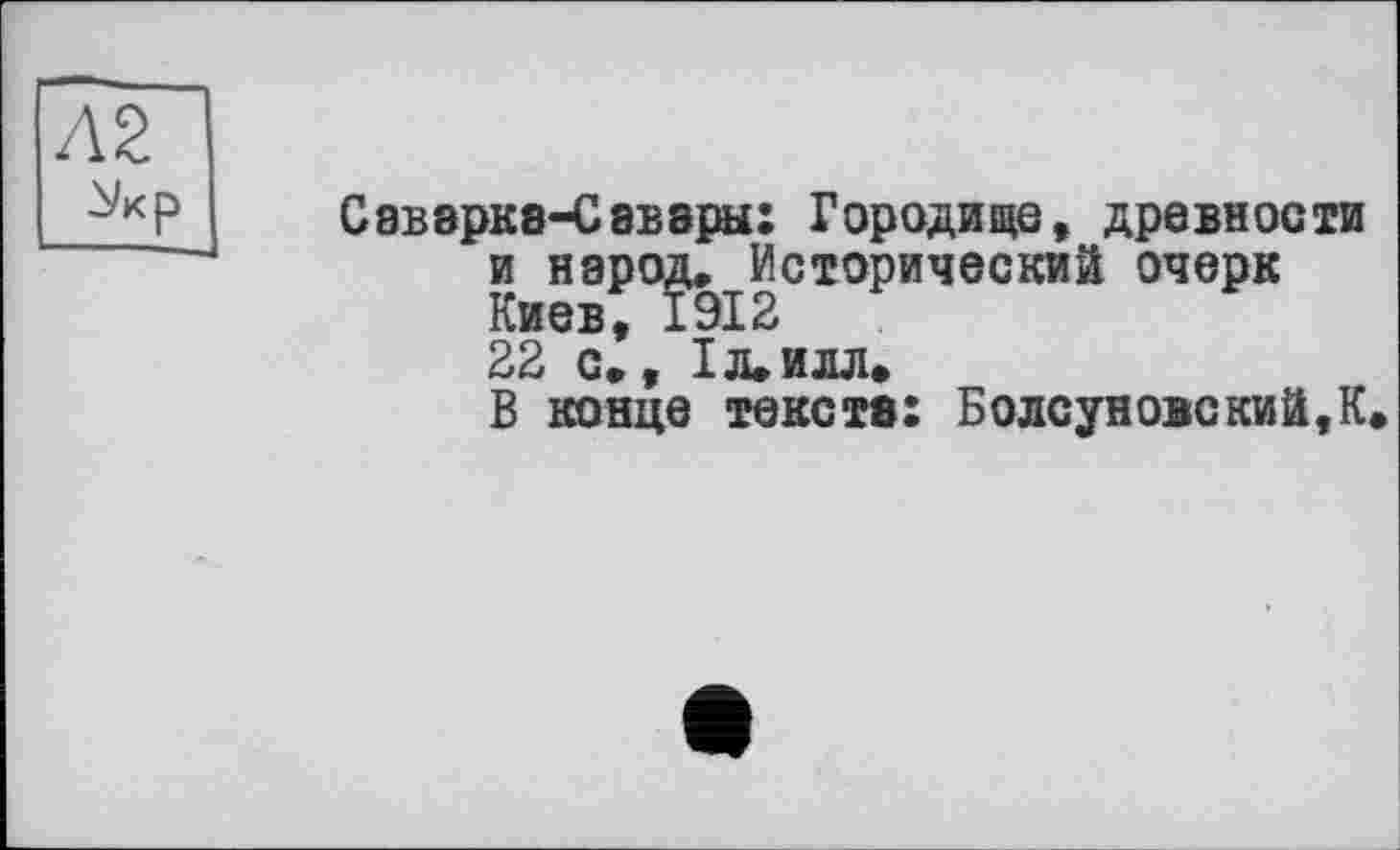 ﻿Саваркв-Саввры: Городище, древности и народ. Исторический очерк Киев, 1912 22 с,, I л. илл*
В конце текста: Болсуновский,К